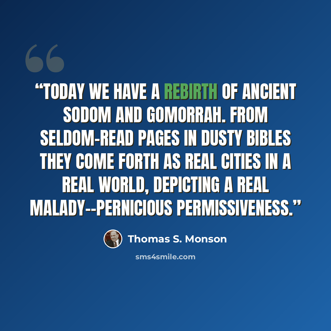 “Today we have a rebirth of ancient Sodom and Gomorrah. From seldom-read pages in dusty Bibles they come forth as real cities in a real world, depicting a real malady--pernicious permissiveness.” quote by Thomas S. Monson