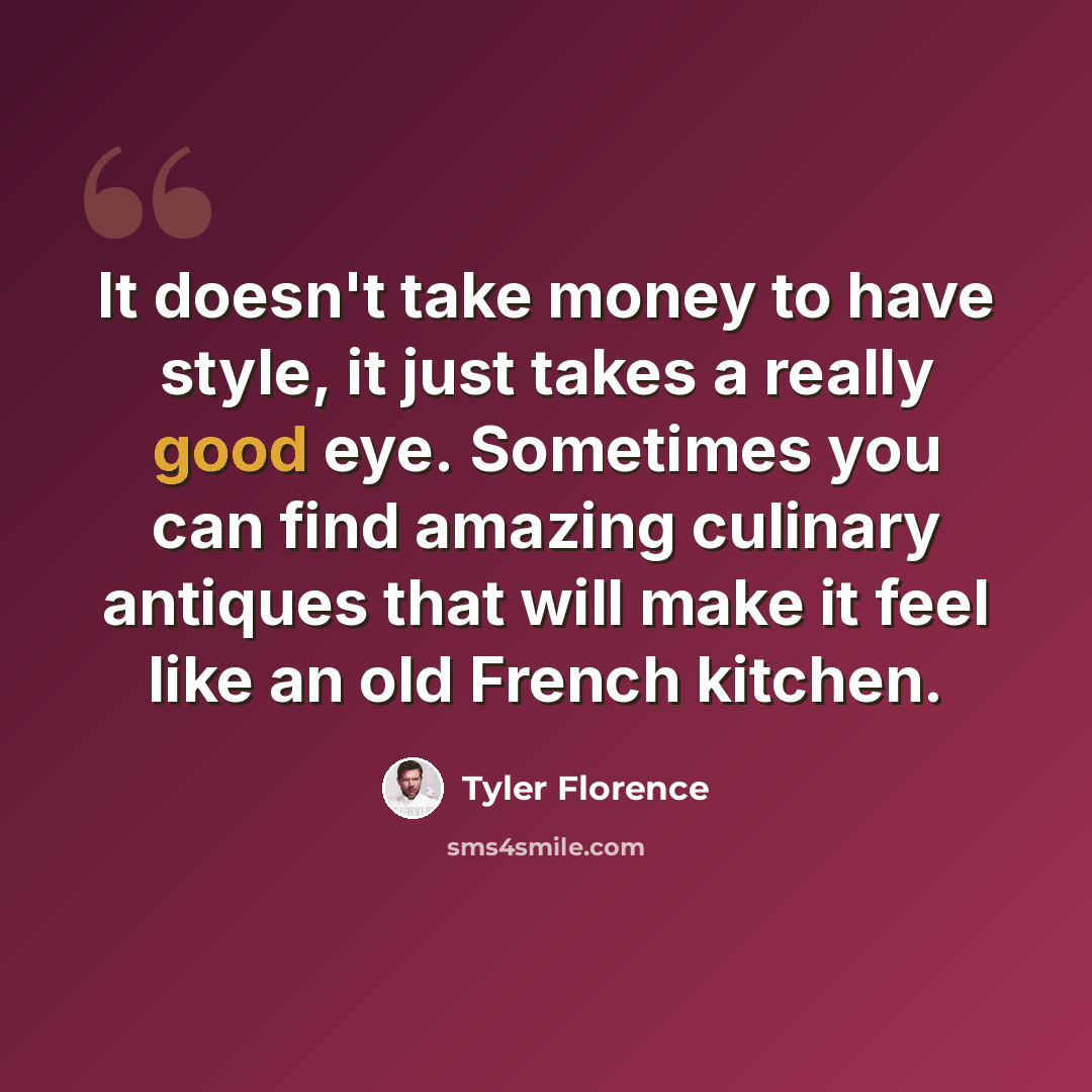 “It doesn't take money to have style, it just takes a really good eye. Sometimes you can find amazing culinary antiques that will make it feel like an old French kitchen.” quote by Tyler Florence