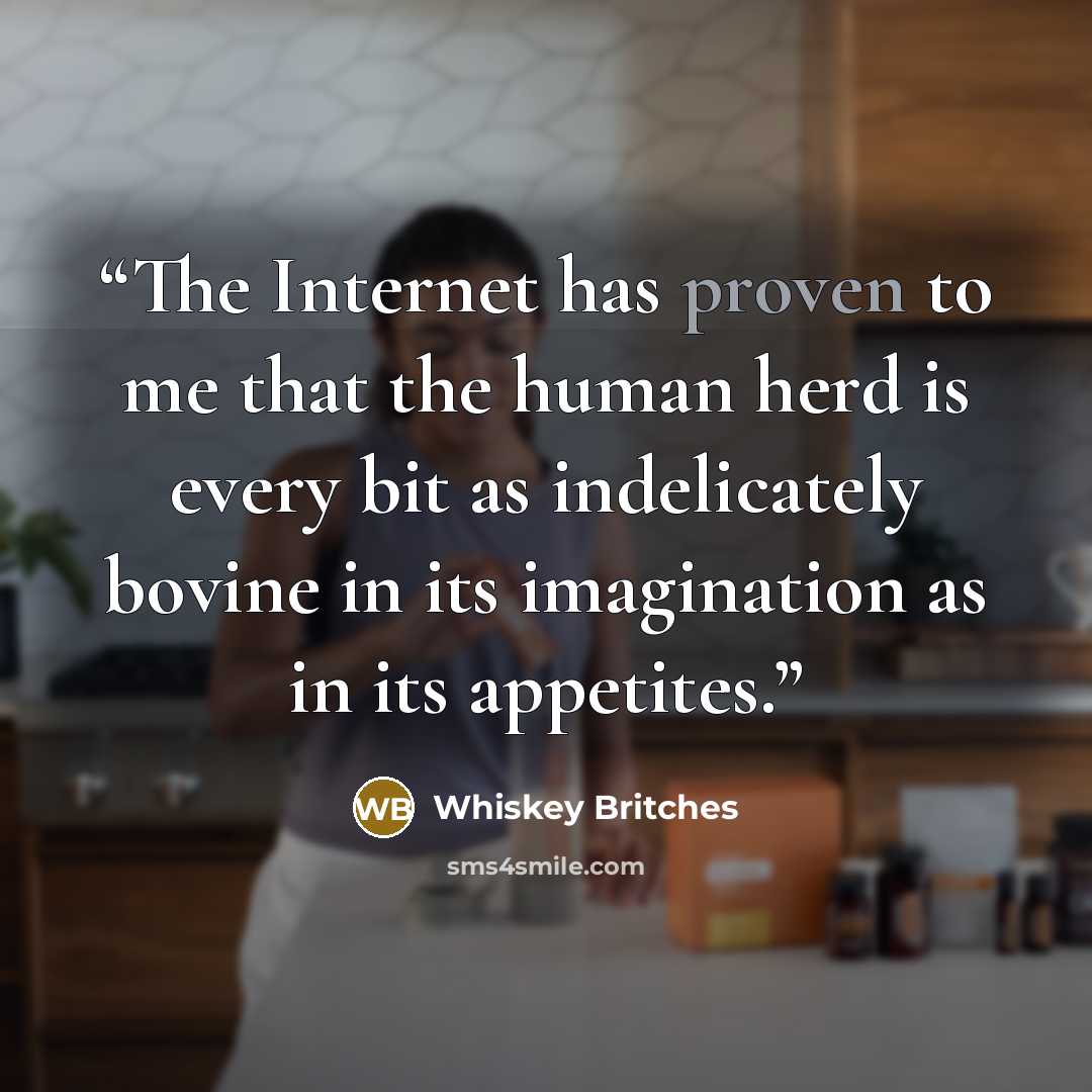“The Internet has proven to me that the human herd is every bit as indelicately bovine in its imagination as in its appetites.” quote by Whiskey Britches