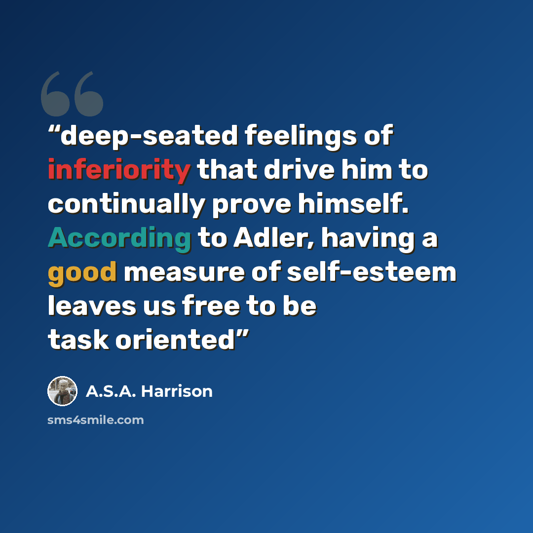 “deep-seated feelings of inferiority that drive him to continually prove himself. According to Adler, having a good measure of self-esteem leaves us free to be task oriented” quote by A.S.A. Harrison