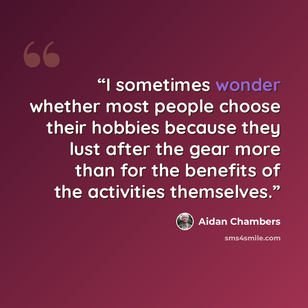 “I sometimes wonder whether most people choose their hobbies because they lust after the gear more than for the benefits of the activities themselves.” quote by Aidan Chambers