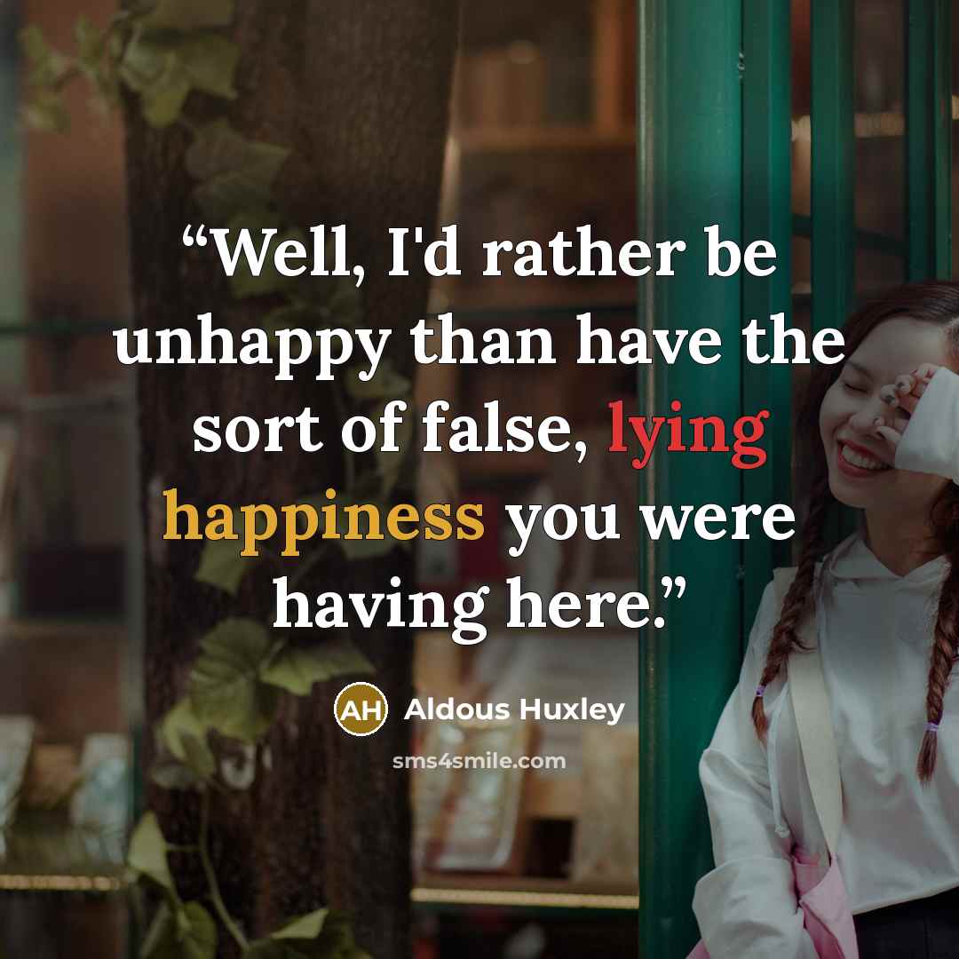 “Well, I'd rather be unhappy than have the sort of false, lying happiness you were having here.” quote by Aldous Huxley