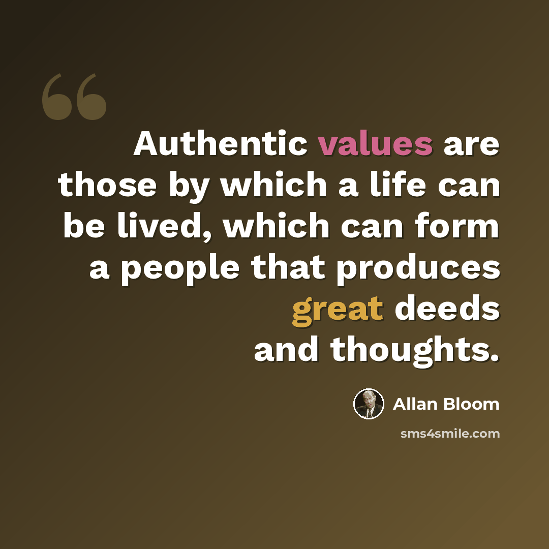 “Authentic values are those by which a life can be lived, which can form a people that produces great deeds and thoughts.” quote by Allan Bloom