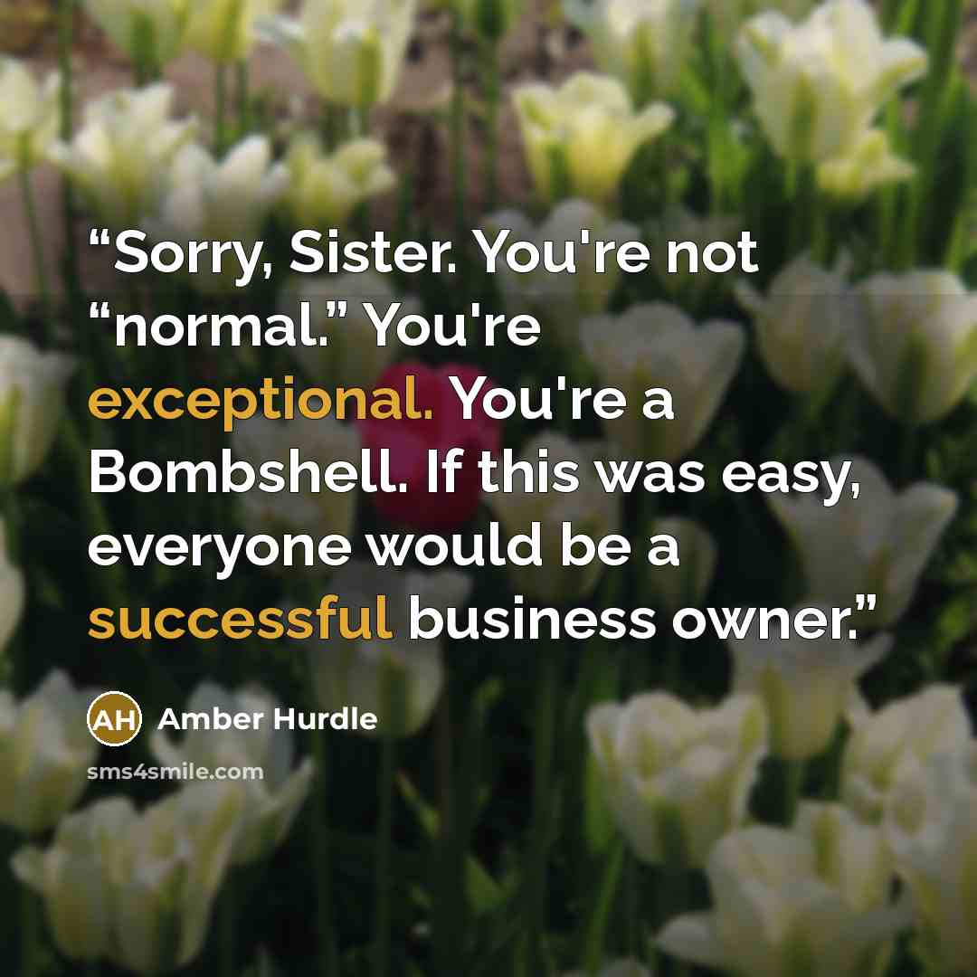 “Sorry, Sister. You're not “normal.” You're exceptional. You're a Bombshell. If this was easy, everyone would be a successful business owner.” quote by Amber Hurdle