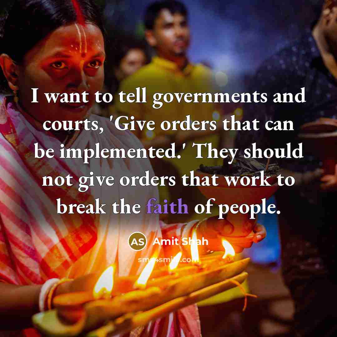 “I want to tell governments and courts, 'Give orders that can be implemented.' They should not give orders that work to break the faith of people.” quote by Amit Shah