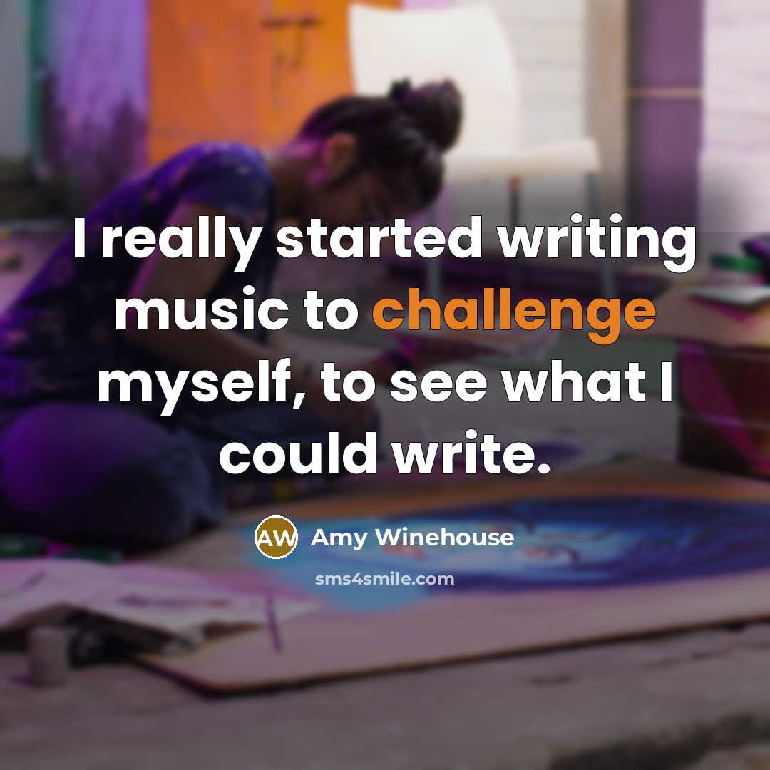 “I really started writing music to challenge myself, to see what I could write.” quote by Amy Winehouse