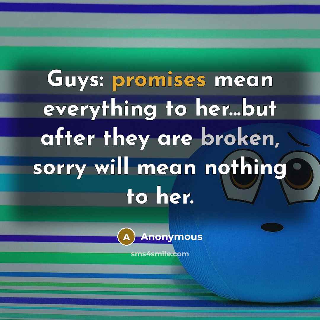 “Guys: promises mean everything to her...but after they are broken, sorry will mean nothing to her.” quote by Anonymous