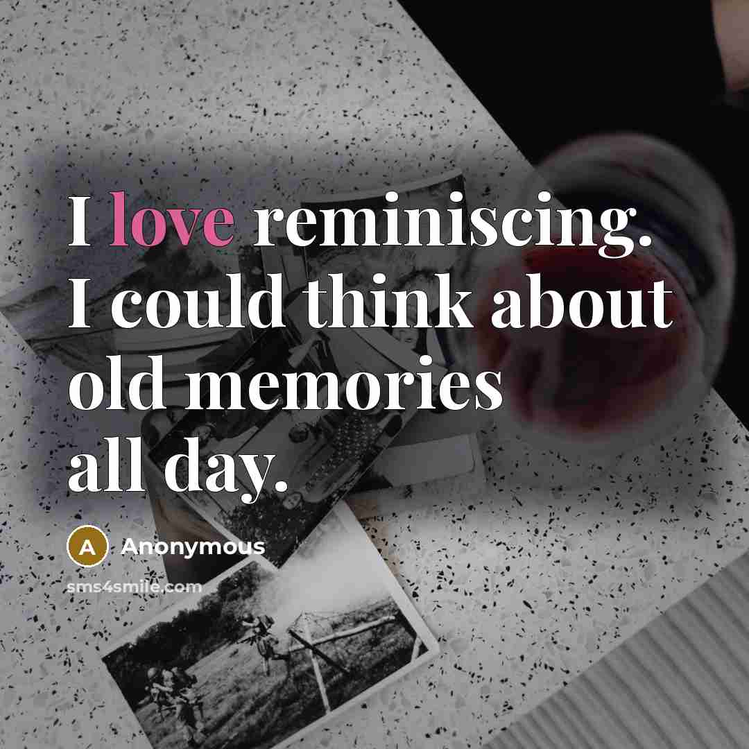 “I love reminiscing. I could think about old memories all day.” quote by Anonymous