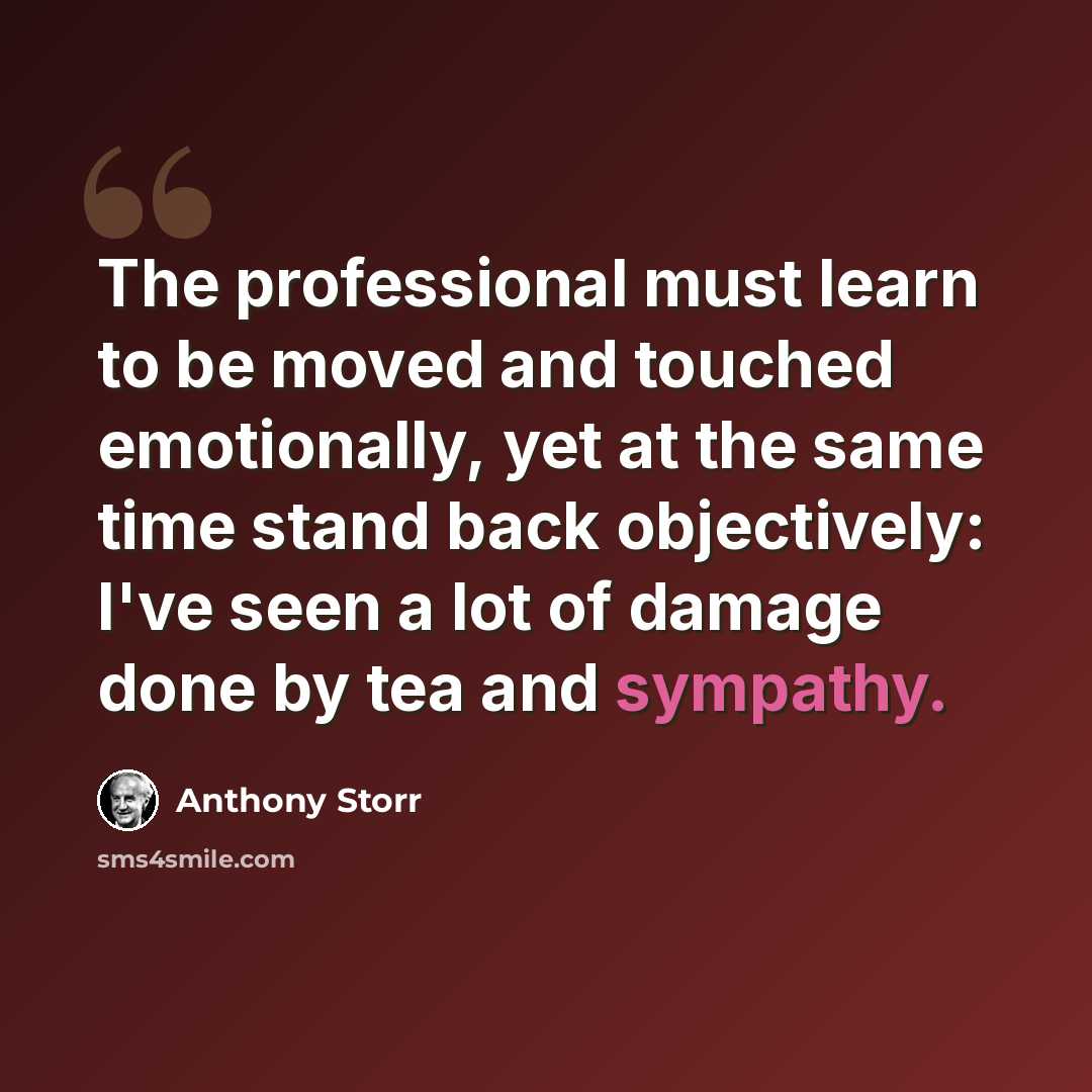 “The professional must learn to be moved and touched emotionally, yet at the same time stand back objectively: I've seen a lot of damage done by tea and sympathy.” quote by Anthony Storr