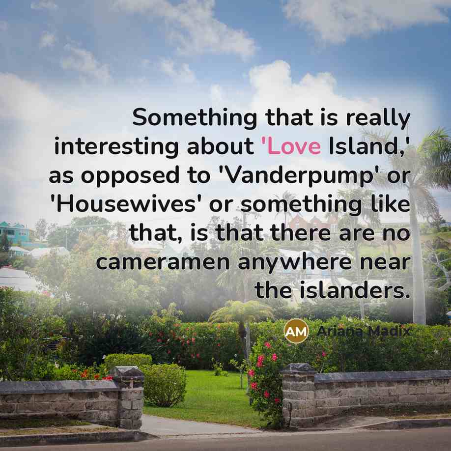 “Something that is really interesting about 'Love Island,' as opposed to 'Vanderpump' or 'Housewives' or something like that, is that there are no cameramen anywhere near the islanders.” quote by Ariana Madix