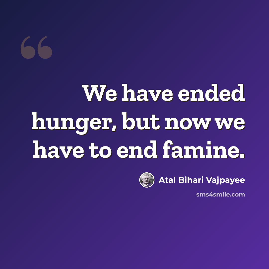 “We have ended hunger, but now we have to end famine.” quote by Atal Bihari Vajpayee