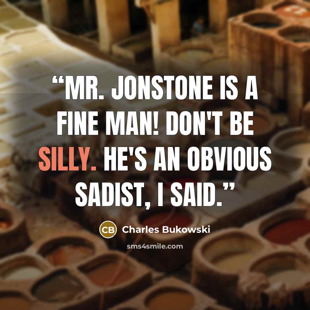 “MR. JONSTONE IS A FINE MAN! Don't be silly. He's an obvious sadist, I said.” quote by Charles Bukowski