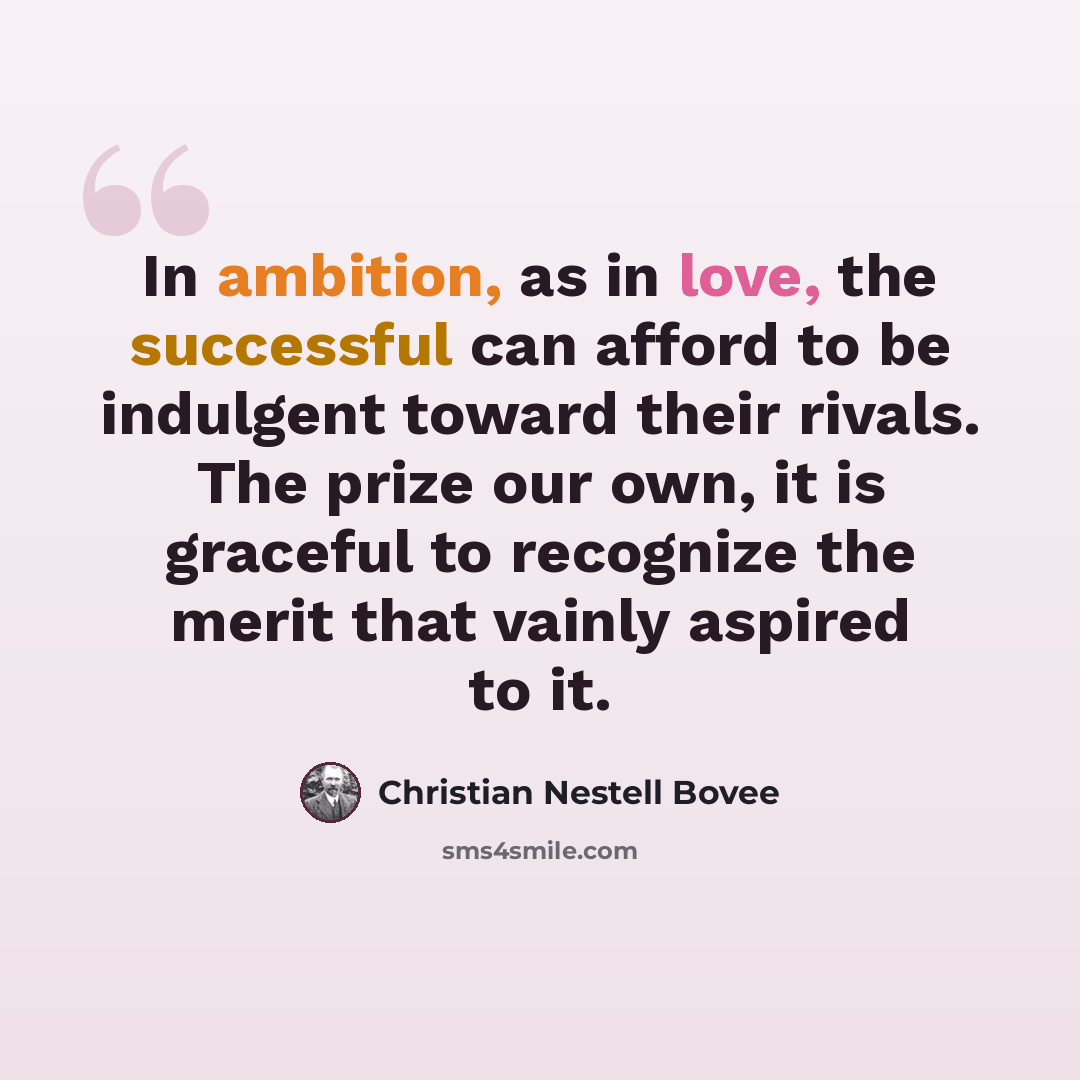 “In ambition, as in love, the successful can afford to be indulgent toward their rivals. The prize our own, it is graceful to recognize the merit that vainly aspired to it.” quote by Christian Nestell Bovee