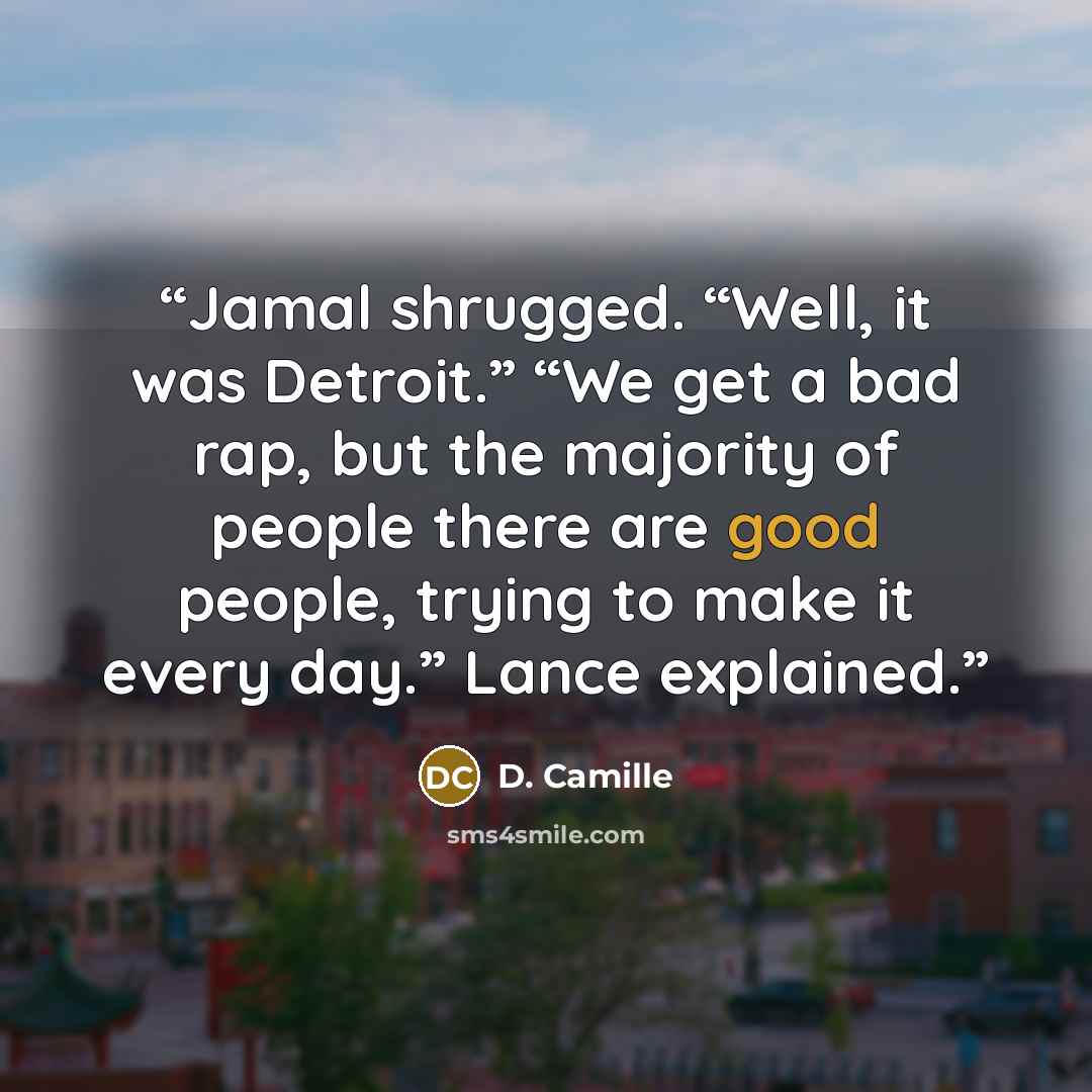 “Jamal shrugged. “Well, it was Detroit.” “We get a bad rap, but the majority of people there are good people, trying to make it every day.” Lance explained.” quote by D. Camille