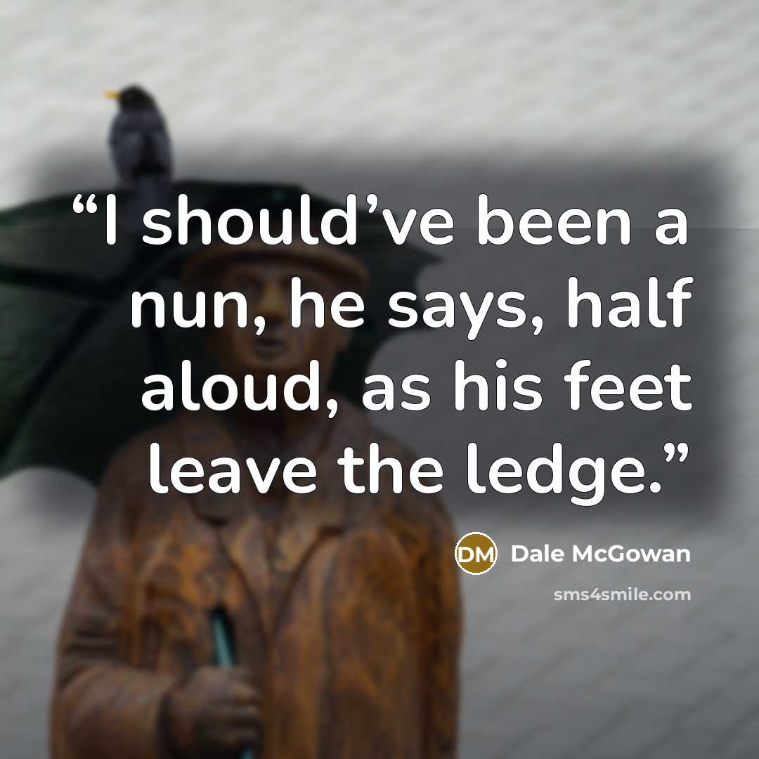 “I should’ve been a nun, he says, half aloud, as his feet leave the ledge.” quote by Dale McGowan