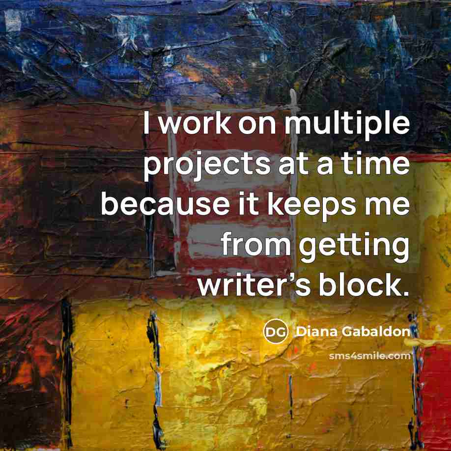 “I work on multiple projects at a time because it keeps me from getting writer's block.” quote by Diana Gabaldon
