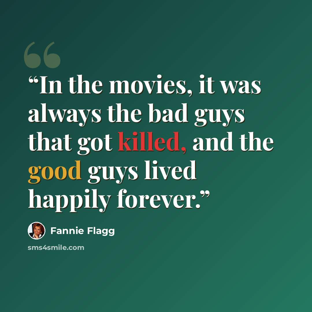 “In the movies, it was always the bad guys that got killed, and the good guys lived happily forever.” quote by Fannie Flagg