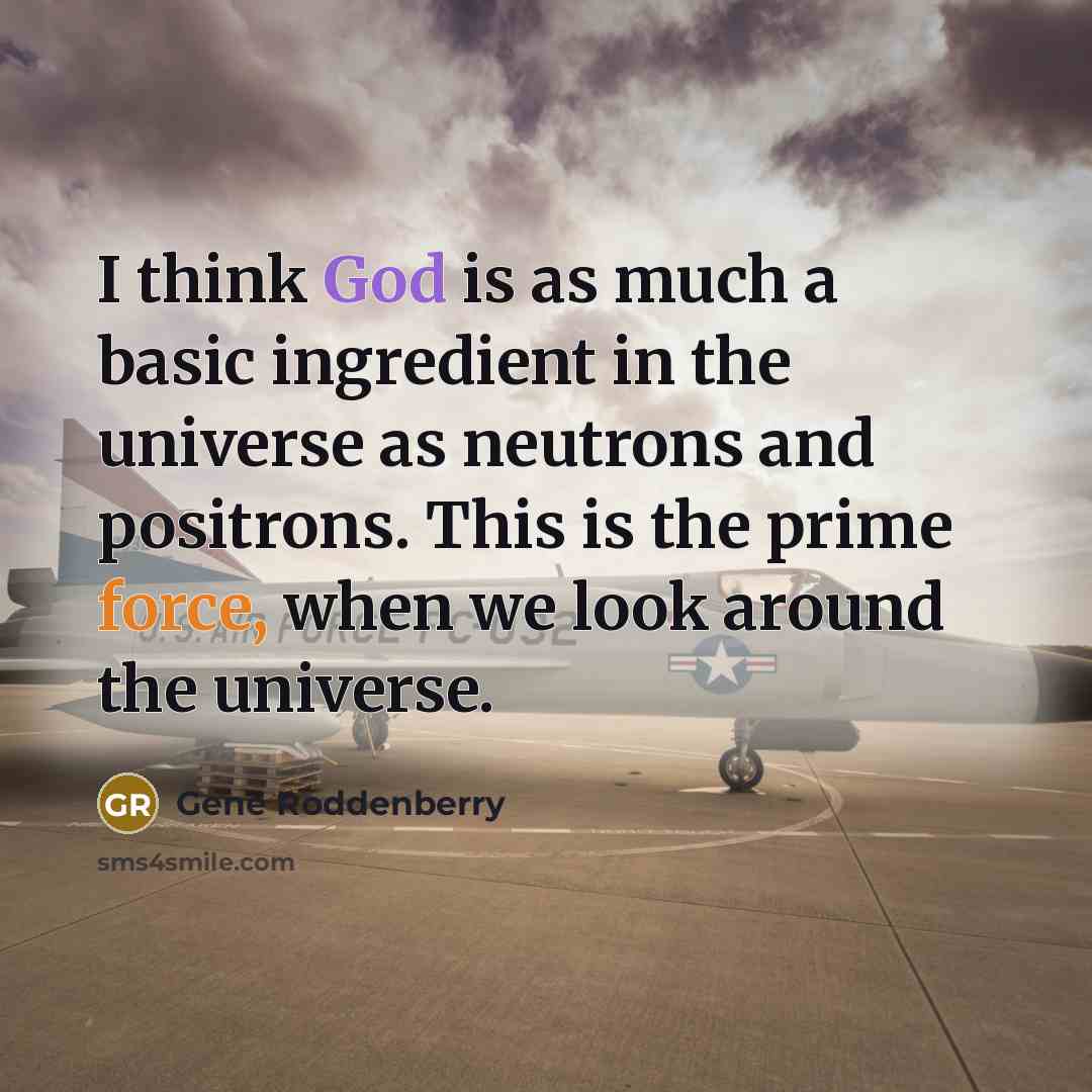 “I think God is as much a basic ingredient in the universe as neutrons and positrons. This is the prime force, when we look around the universe.” quote by Gene Roddenberry