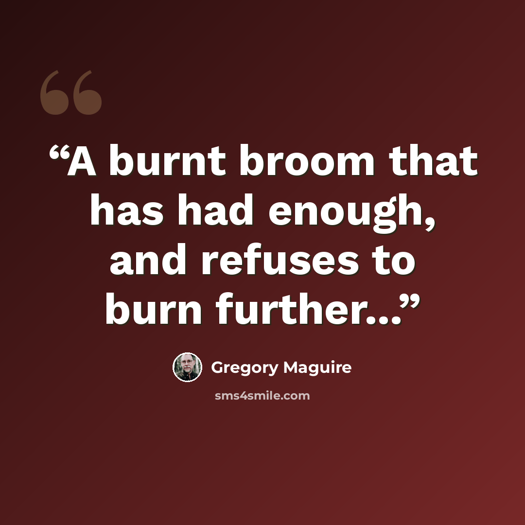 “A burnt broom that has had enough, and refuses to burn further...” quote by Gregory Maguire