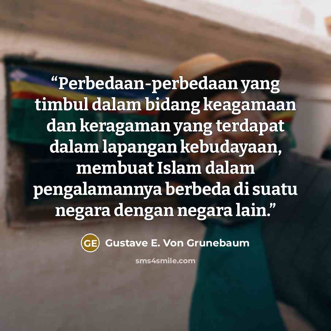 “Perbedaan-perbedaan yang timbul dalam bidang keagamaan dan keragaman yang terdapat dalam lapangan kebudayaan, membuat Islam dalam pengalamannya berbeda di suatu negara dengan negara lain.” quote by Gustave E. Von Grunebaum
