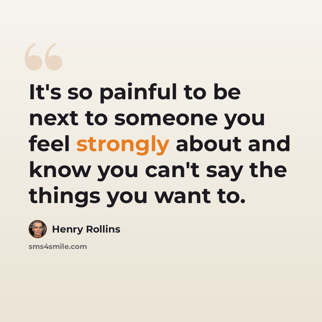 “It's so painful to be next to someone you feel strongly about and know you can't say the things you want to.” quote by Henry Rollins
