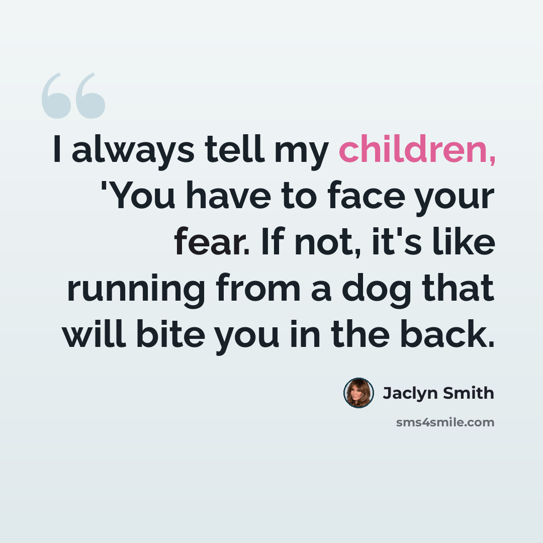 “I always tell my children, 'You have to face your fear. If not, it's like running from a dog that will bite you in the back.” quote by Jaclyn Smith