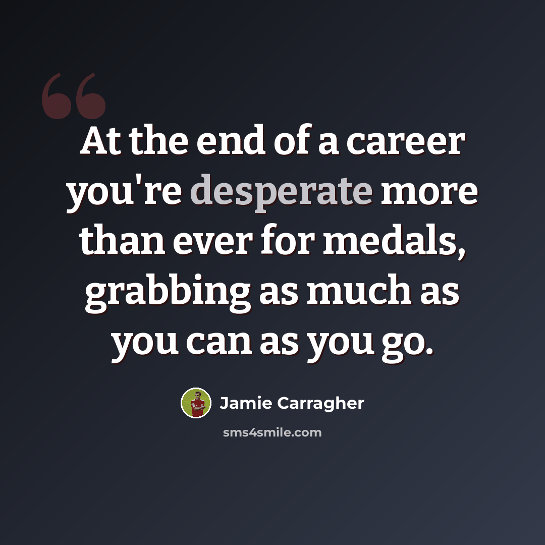 “At the end of a career you're desperate more than ever for medals, grabbing as much as you can as you go.” quote by Jamie Carragher