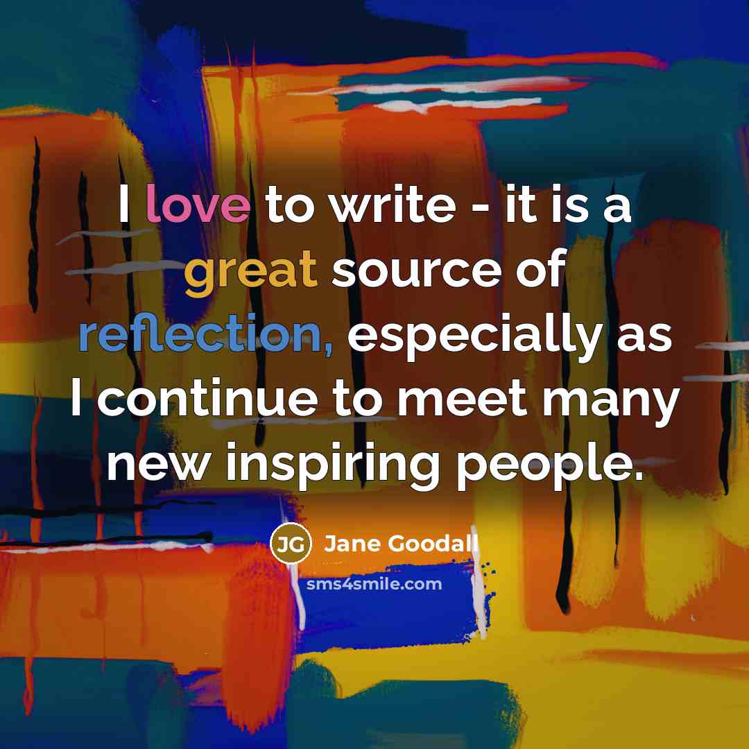 “I love to write - it is a great source of reflection, especially as I continue to meet many new inspiring people.” quote by Jane Goodall