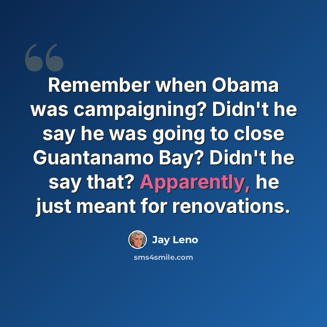 “Remember when Obama was campaigning? Didn't he say he was going to close Guantanamo Bay? Didn't he say that? Apparently, he just meant for renovations.” quote by Jay Leno