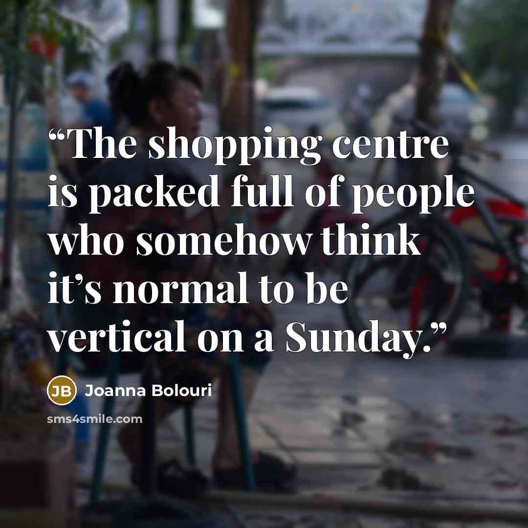 “The shopping centre is packed full of people who somehow think it’s normal to be vertical on a Sunday.” quote by Joanna Bolouri