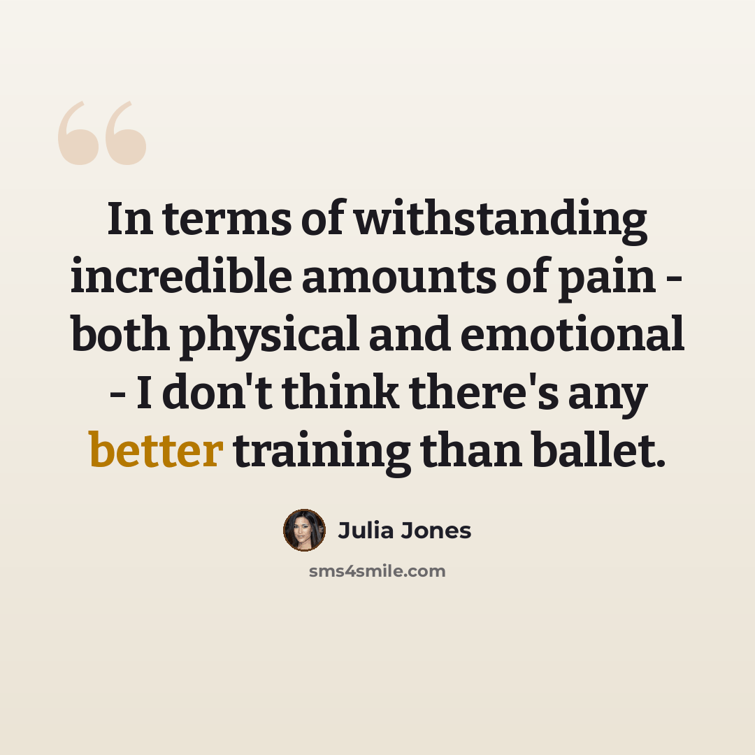 “In terms of withstanding incredible amounts of pain - both physical and emotional - I don't think there's any better training than ballet.” quote by Julia Jones