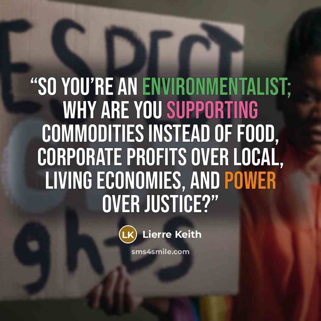 “So you’re an environmentalist; why are you supporting commodities instead of food, corporate profits over local, living economies, and power over justice?” quote by Lierre Keith
