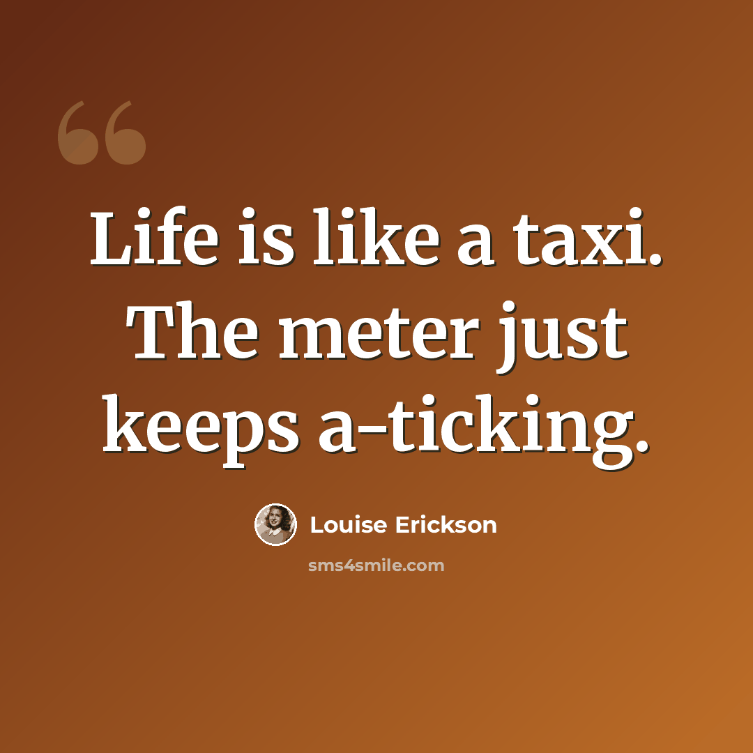 “Life is like a taxi. The meter just keeps a-ticking.” quote by Louise Erickson