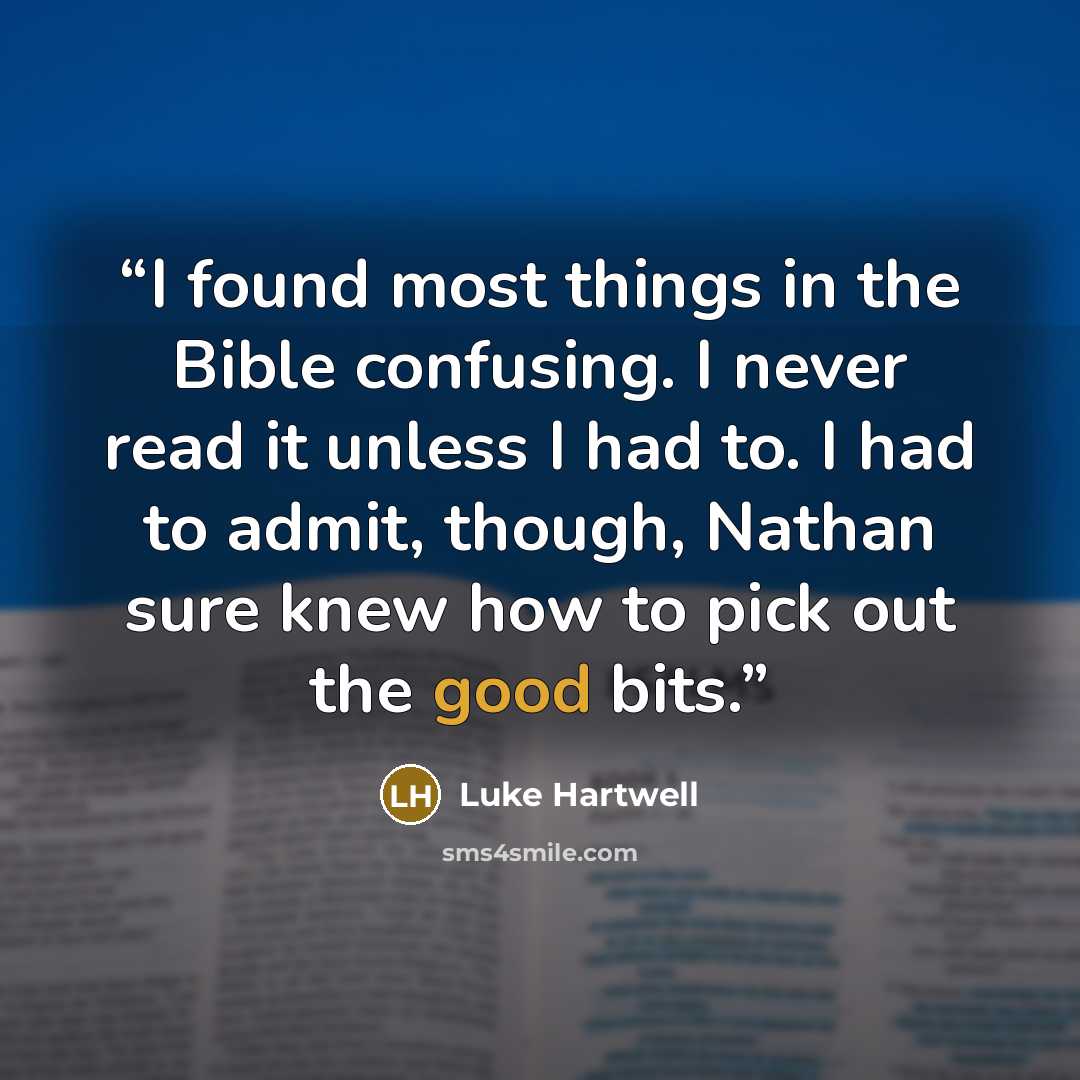 “I found most things in the Bible confusing. I never read it unless I had to. I had to admit, though, Nathan sure knew how to pick out the good bits.” quote by Luke Hartwell