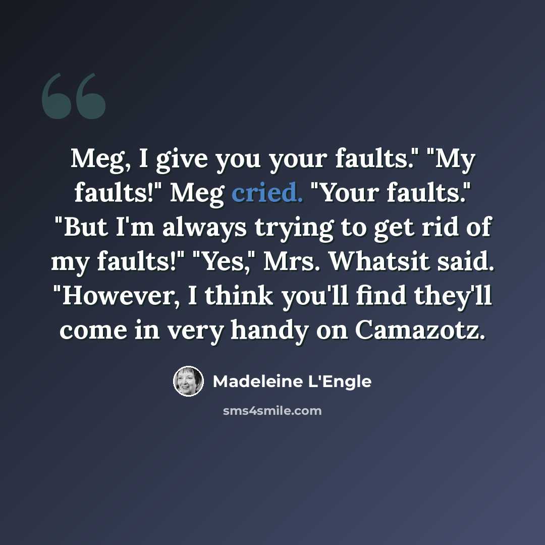 “Meg, I give you your faults." "My faults!" Meg cried. "Your faults." "But I'm always trying to get rid of my faults!" "Yes," Mrs. Whatsit said. "However, I think you'll find they'll come in very handy on Camazotz.” quote by Madeleine L'Engle