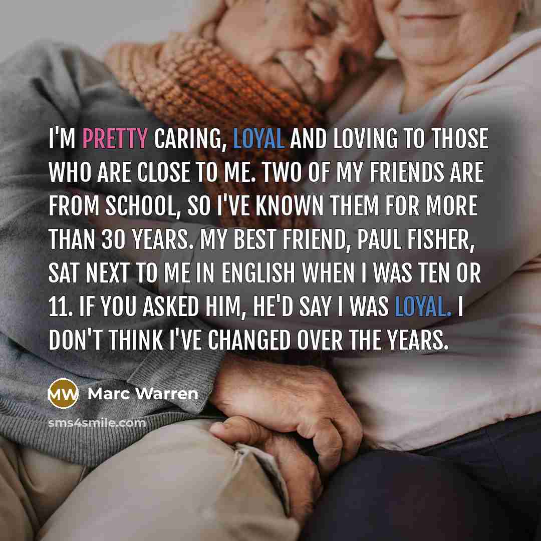 “I'm pretty caring, loyal and loving to those who are close to me. Two of my friends are from school, so I've known them for more than 30 years. My best friend, Paul Fisher, sat next to me in English when I was ten or 11. If you asked him, he'd say I was loyal. I don't think I've changed over the…” quote by Marc Warren