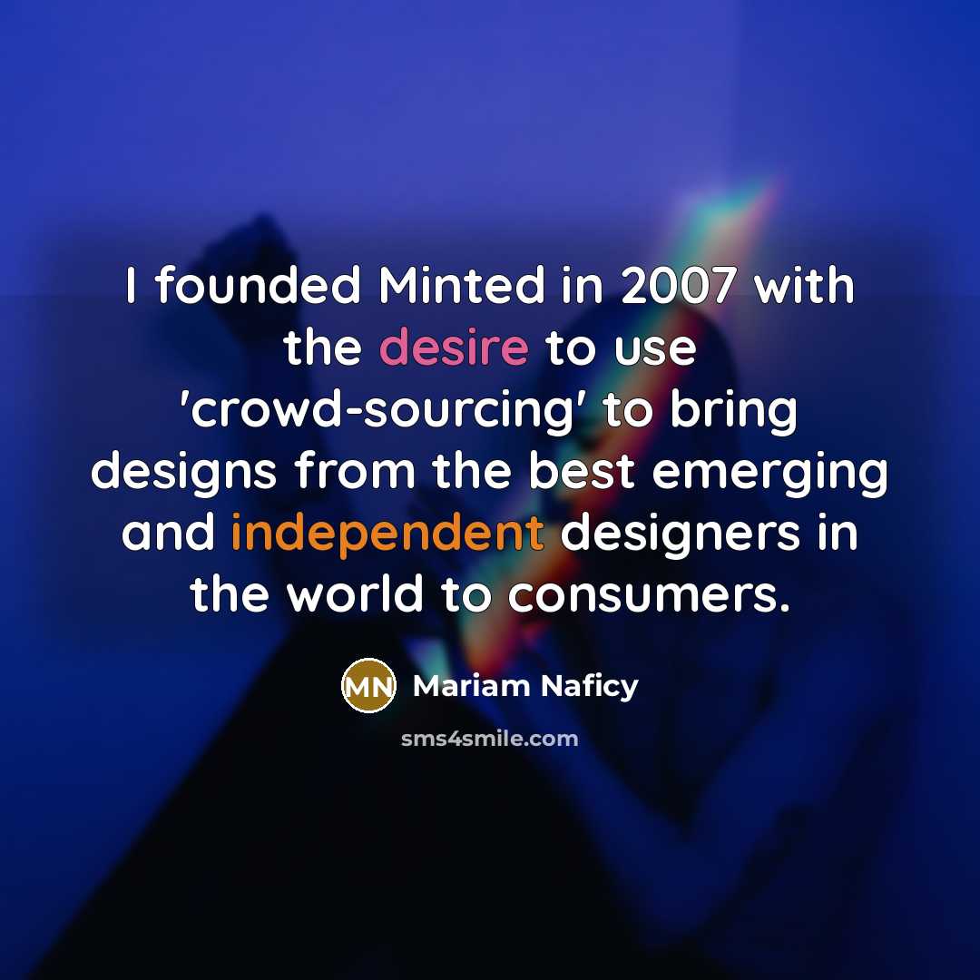 “I founded Minted in 2007 with the desire to use 'crowd-sourcing' to bring designs from the best emerging and independent designers in the world to consumers.” quote by Mariam Naficy
