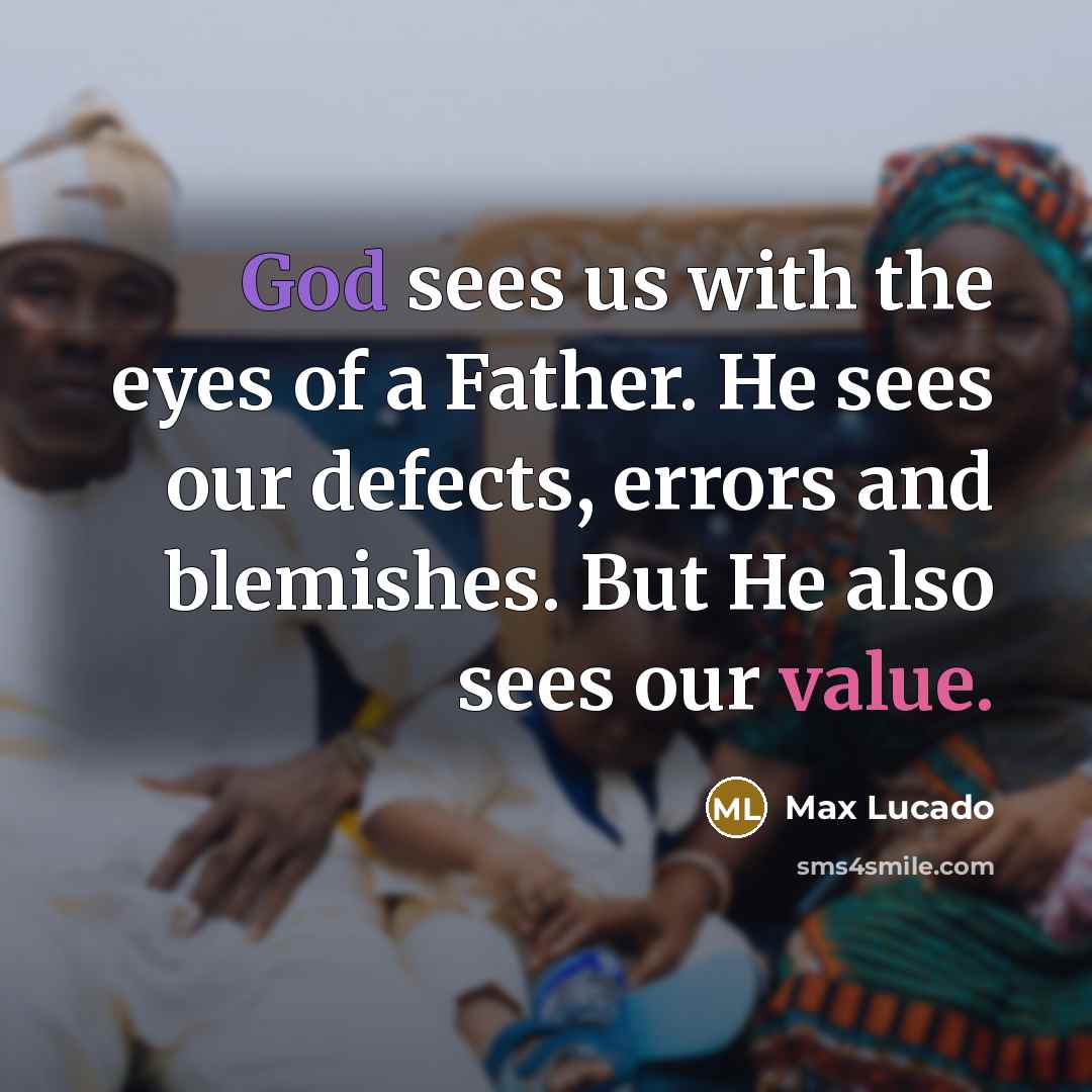 “God sees us with the eyes of a Father. He sees our defects, errors and blemishes. But He also sees our value.” quote by Max Lucado