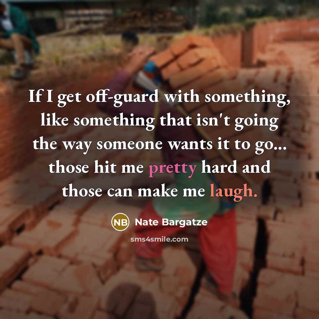 “If I get off-guard with something, like something that isn't going the way someone wants it to go... those hit me pretty hard and those can make me laugh.” quote by Nate Bargatze