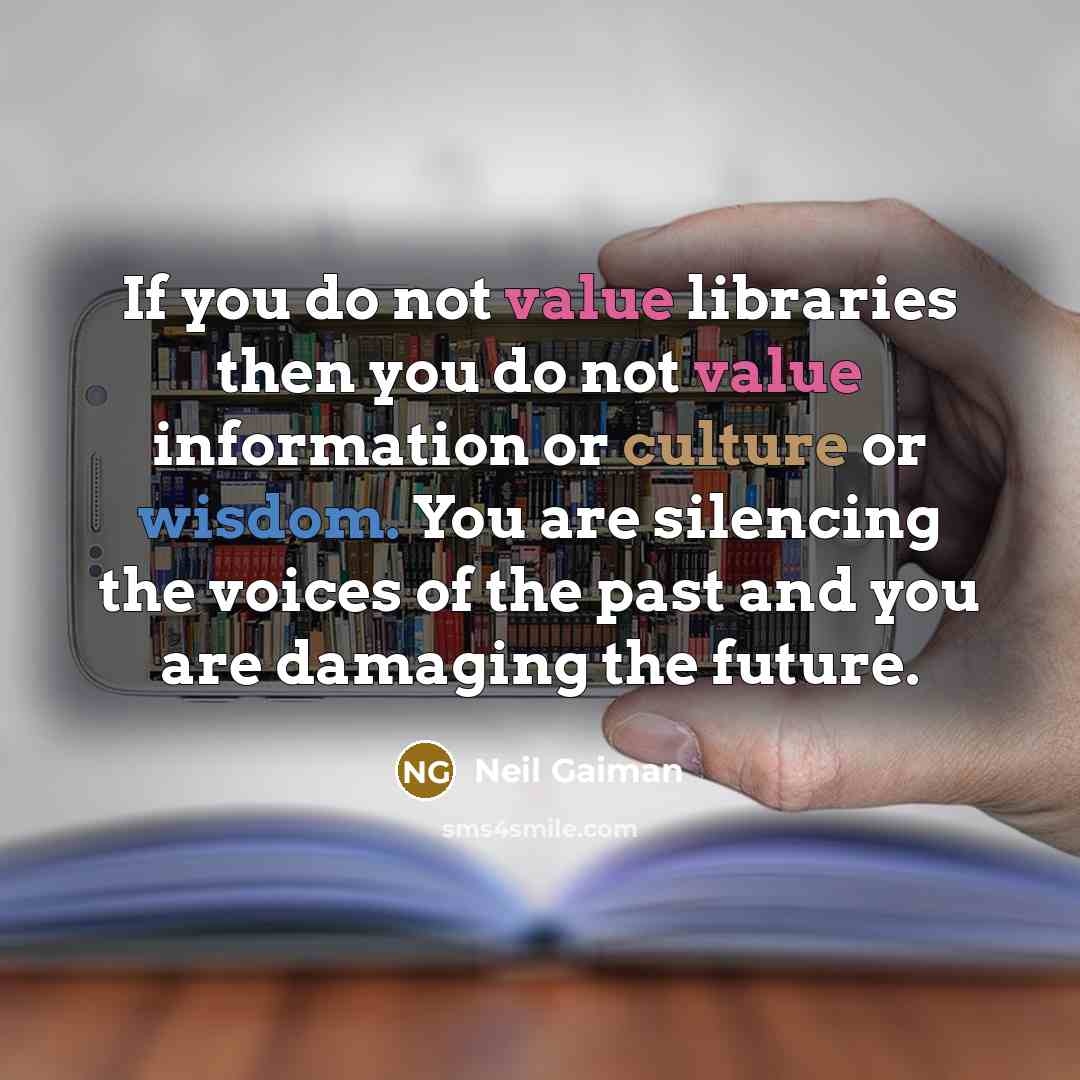 “If you do not value libraries then you do not value information or culture or wisdom. You are silencing the voices of the past and you are damaging the future.” quote by Neil Gaiman