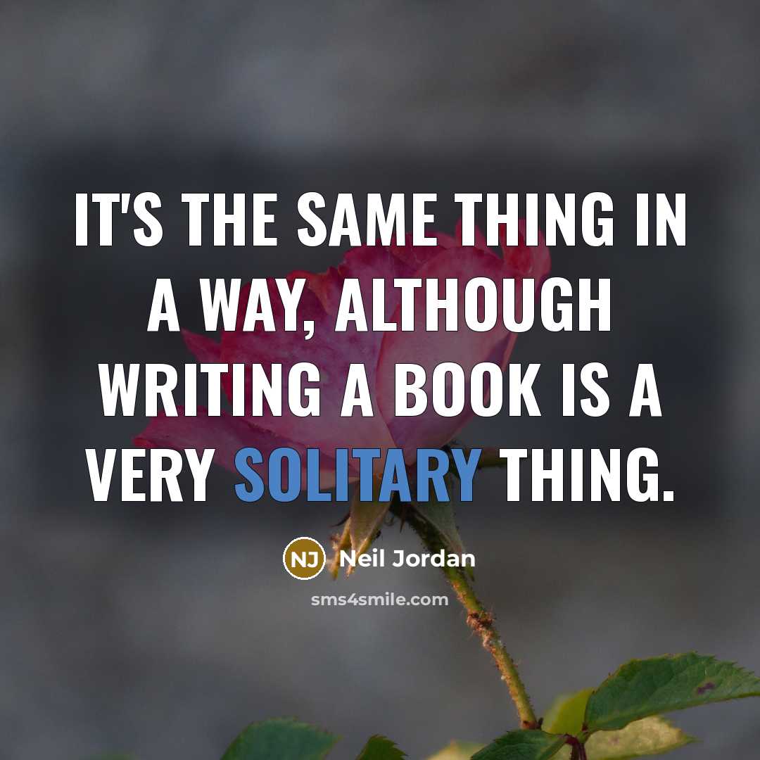 “It's the same thing in a way, although writing a book is a very solitary thing.” quote by Neil Jordan