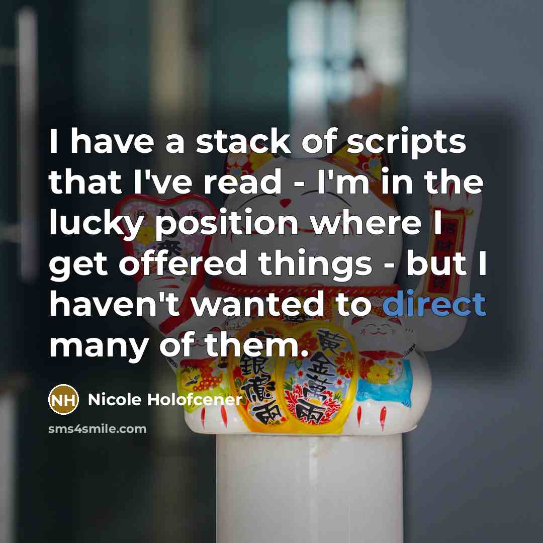 “I have a stack of scripts that I've read - I'm in the lucky position where I get offered things - but I haven't wanted to direct many of them.” quote by Nicole Holofcener