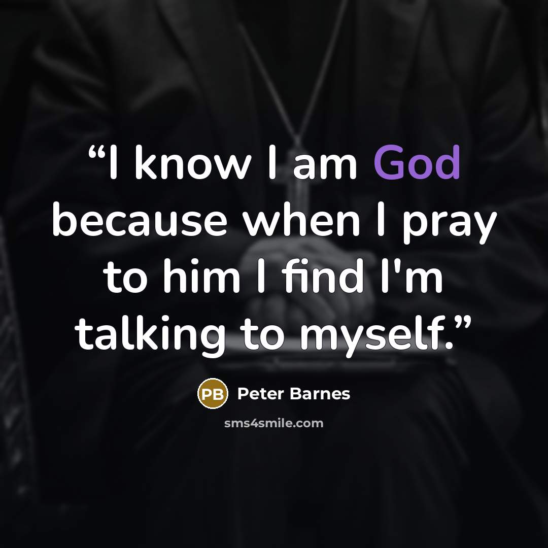 “I know I am God because when I pray to him I find I'm talking to myself.” quote by Peter Barnes