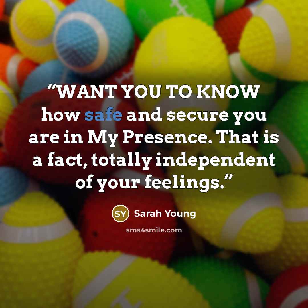 “WANT YOU TO KNOW how safe and secure you are in My Presence. That is a fact, totally independent of your feelings.” quote by Sarah Young