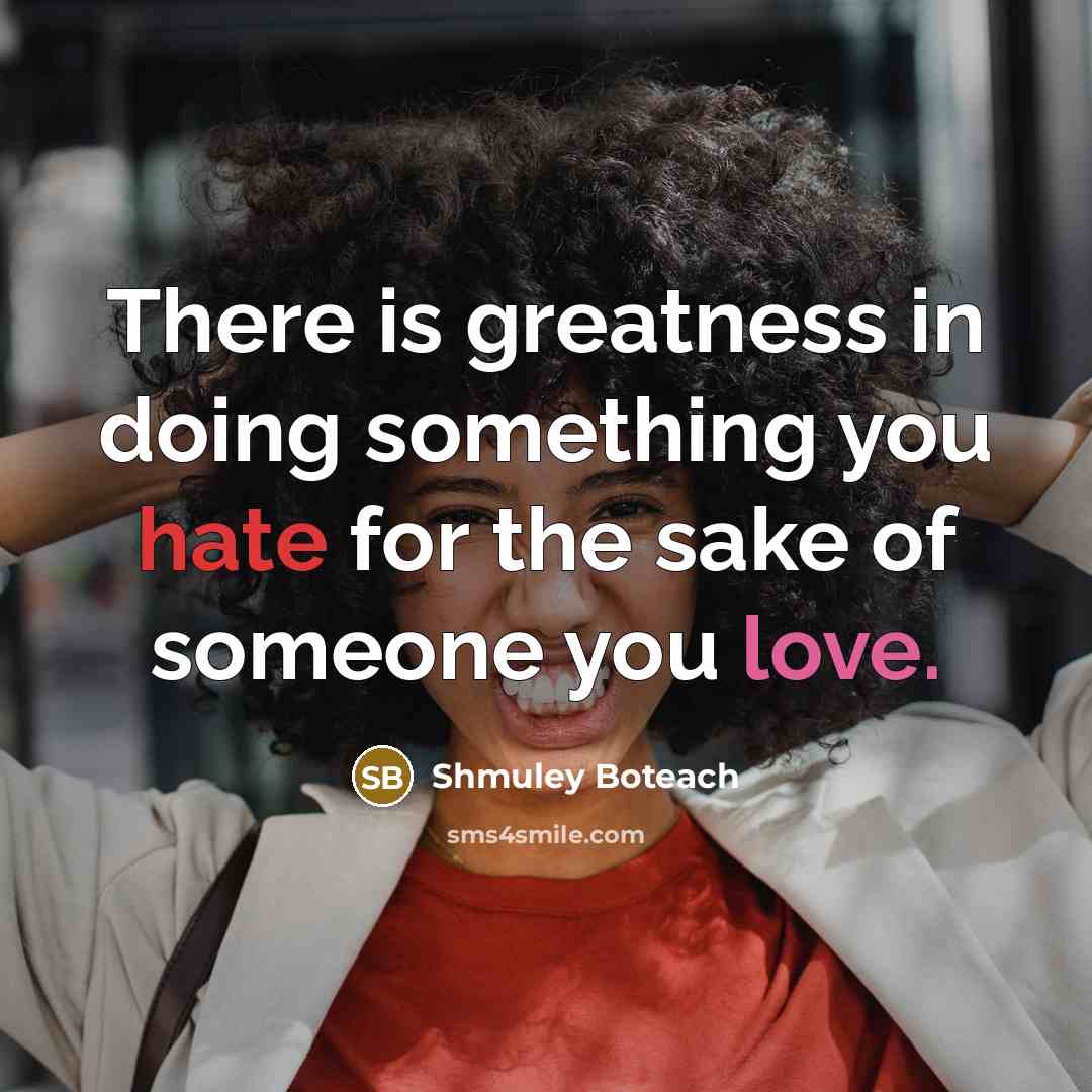 “There is greatness in doing something you hate for the sake of someone you love.” quote by Shmuley Boteach