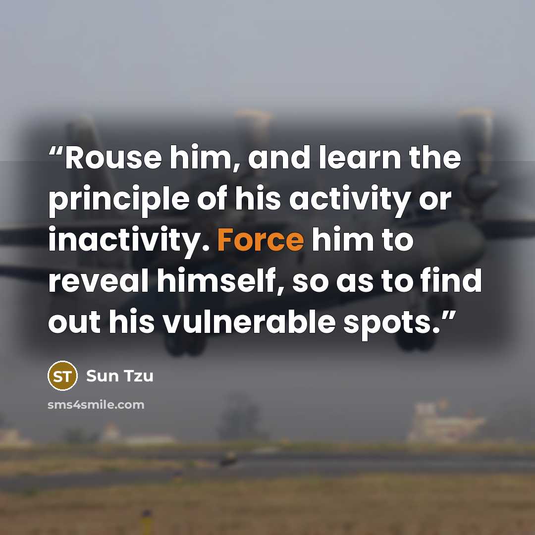 “Rouse him, and learn the principle of his activity or inactivity. Force him to reveal himself, so as to find out his vulnerable spots.” quote by Sun Tzu