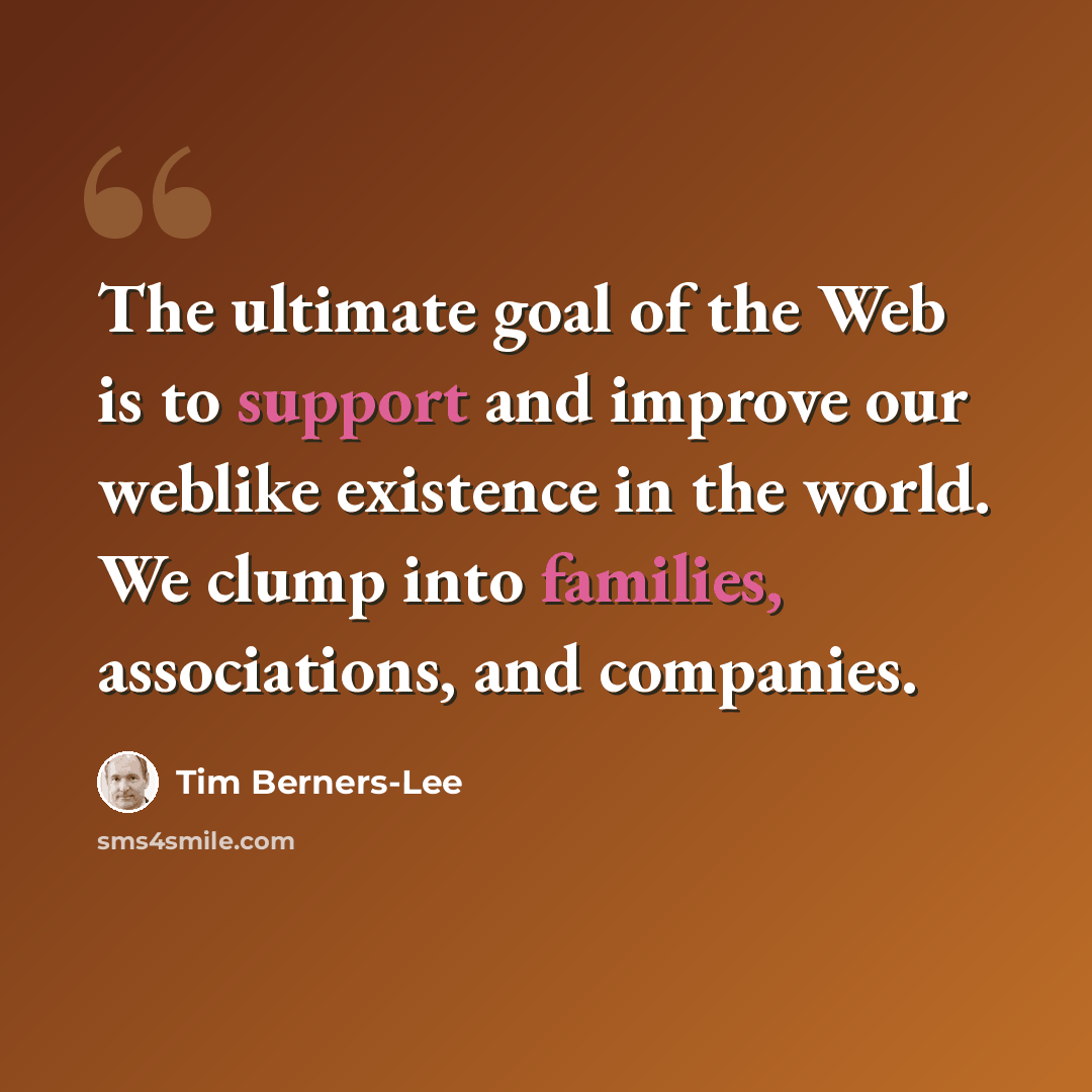 “The ultimate goal of the Web is to support and improve our weblike existence in the world. We clump into families, associations, and companies.” quote by Tim Berners-Lee