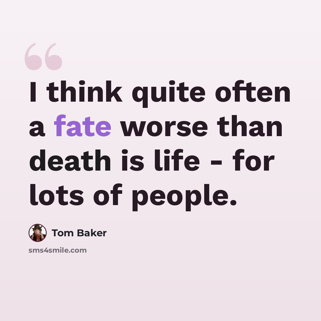 “I think quite often a fate worse than death is life - for lots of people.” quote by Tom Baker