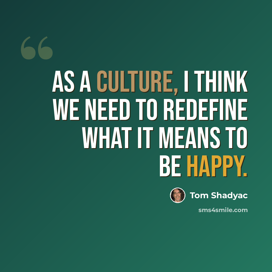 “As a culture, I think we need to redefine what it means to be happy.” quote by Tom Shadyac