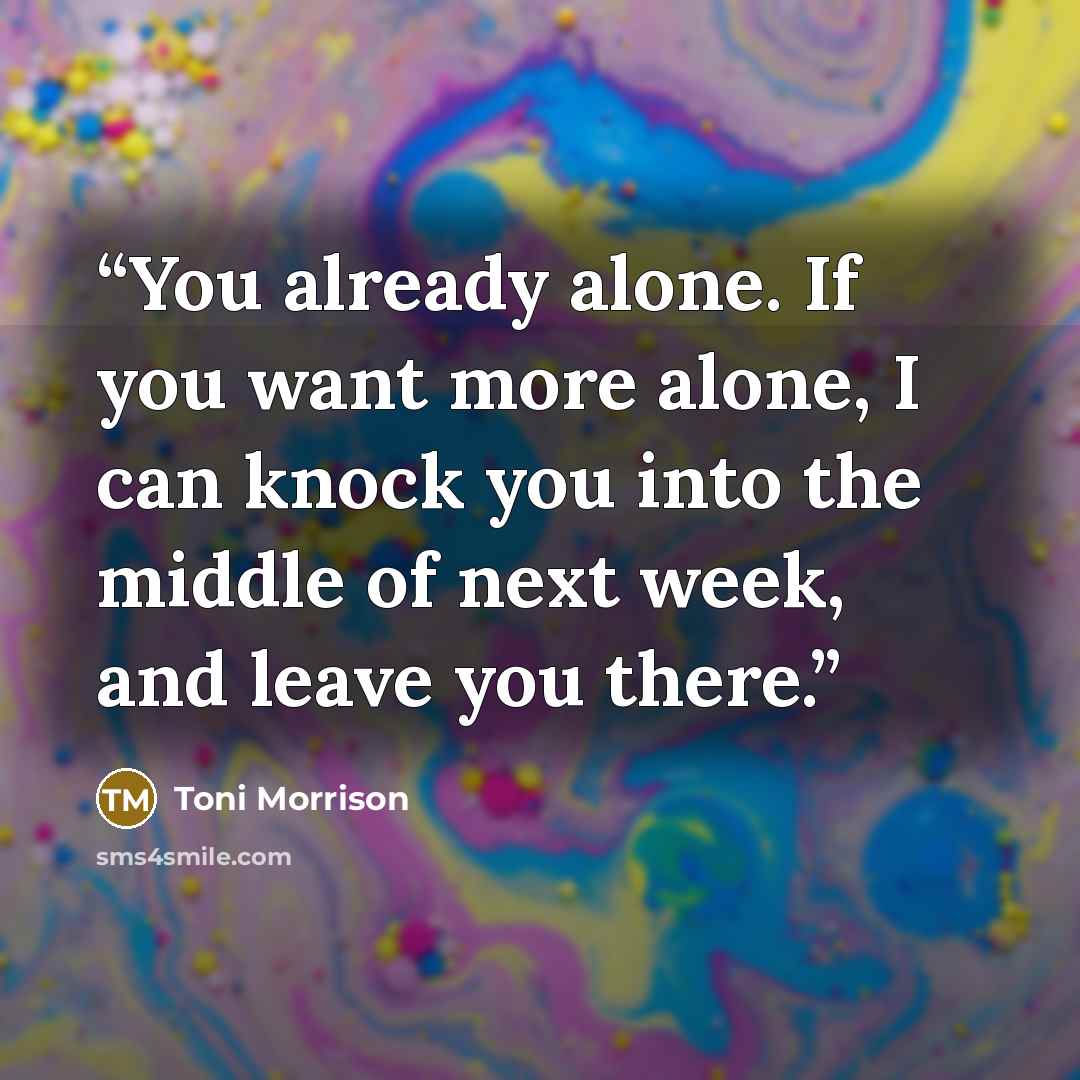 “You already alone. If you want more alone, I can knock you into the middle of next week, and leave you there.” quote by Toni Morrison